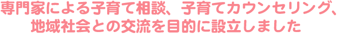 専門家による子育て相談、子育てカウンセリング、地域社会との交流を目的に設立しました。