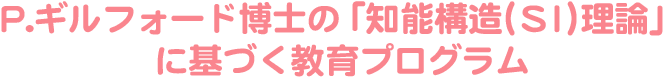 P.ギルフォード博士の「知能構造(SI)理論」に基づく教育プログラム